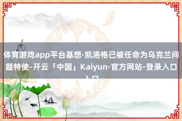 体育游戏app平台基想·凯洛格已被任命为乌克兰问题特使-开云「中国」Kaiyun·官方网站-登录入口
