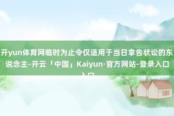 开yun体育网临时为止令仅适用于当日拿告状讼的东说念主-开云「中国」Kaiyun·官方网站-登录入口