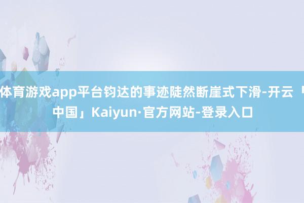 体育游戏app平台钧达的事迹陡然断崖式下滑-开云「中国」Kaiyun·官方网站-登录入口