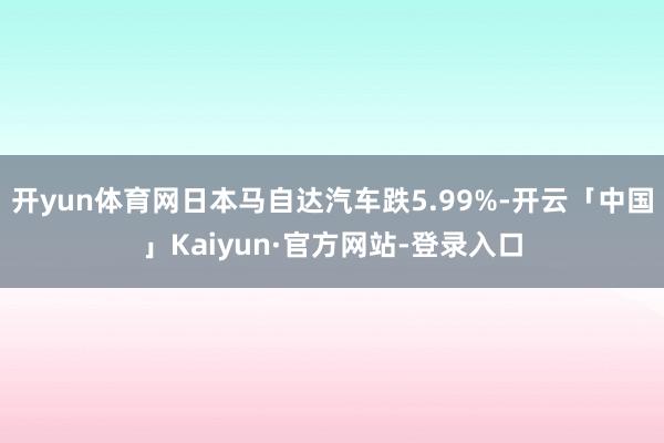 开yun体育网日本马自达汽车跌5.99%-开云「中国」Kaiyun·官方网站-登录入口