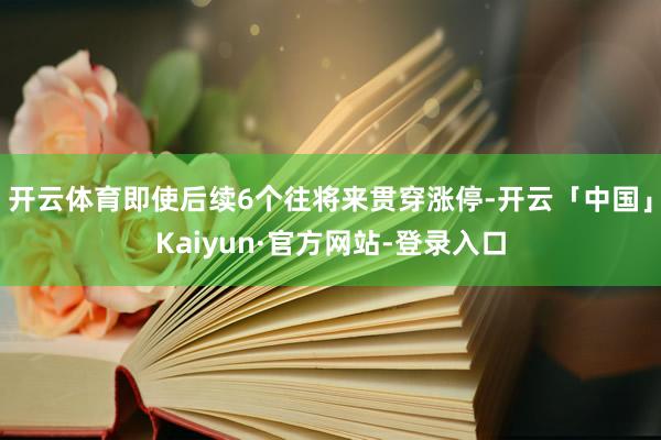 开云体育即使后续6个往将来贯穿涨停-开云「中国」Kaiyun·官方网站-登录入口