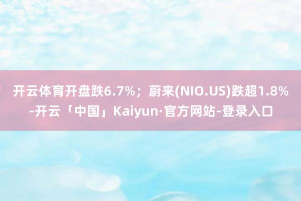 开云体育开盘跌6.7%；蔚来(NIO.US)跌超1.8%-开云「中国」Kaiyun·官方网站-登录入口