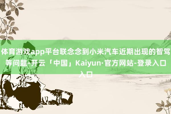 体育游戏app平台联念念到小米汽车近期出现的智驾等问题-开云「中国」Kaiyun·官方网站-登录入口