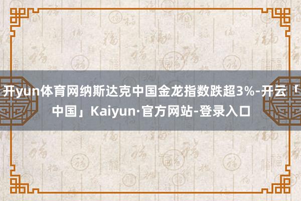 开yun体育网纳斯达克中国金龙指数跌超3%-开云「中国」Kaiyun·官方网站-登录入口
