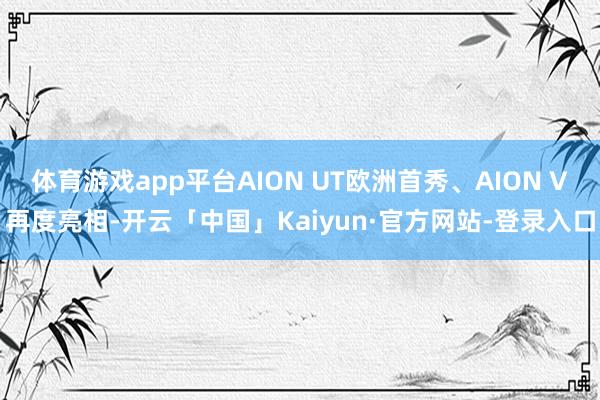 体育游戏app平台AION UT欧洲首秀、AION V再度亮相-开云「中国」Kaiyun·官方网站-登录入口