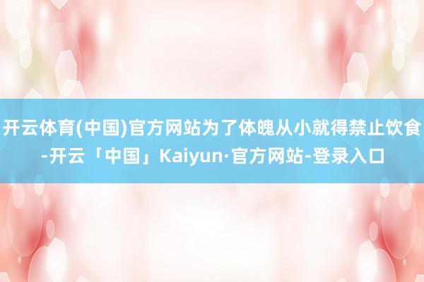 开云体育(中国)官方网站为了体魄从小就得禁止饮食-开云「中国」Kaiyun·官方网站-登录入口