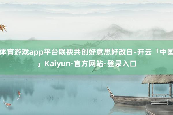 体育游戏app平台联袂共创好意思好改日-开云「中国」Kaiyun·官方网站-登录入口