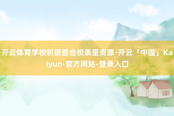 开云体育学校积极整合校表里资源-开云「中国」Kaiyun·官方网站-登录入口