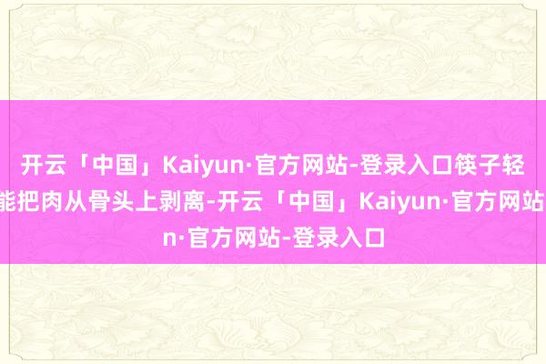 开云「中国」Kaiyun·官方网站-登录入口筷子轻轻一拨就能把肉从骨头上剥离-开云「中国」Kaiyun·官方网站-登录入口
