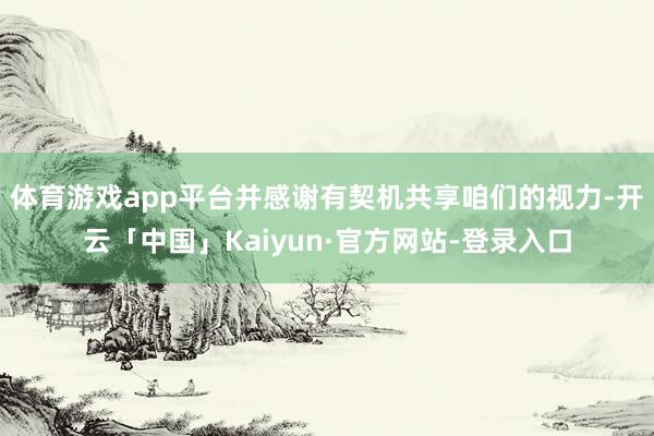 体育游戏app平台并感谢有契机共享咱们的视力-开云「中国」Kaiyun·官方网站-登录入口