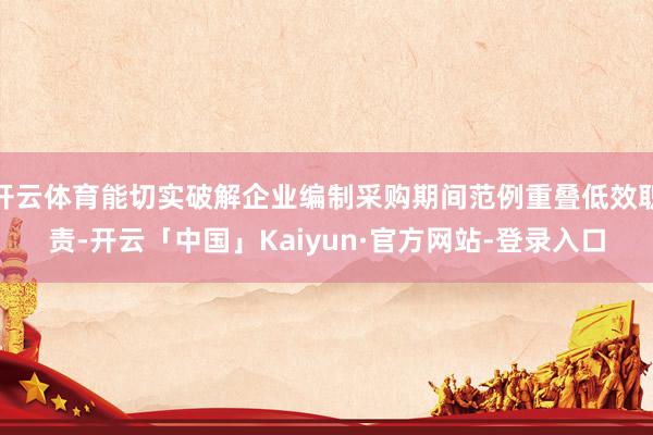 开云体育能切实破解企业编制采购期间范例重叠低效职责-开云「中国」Kaiyun·官方网站-登录入口