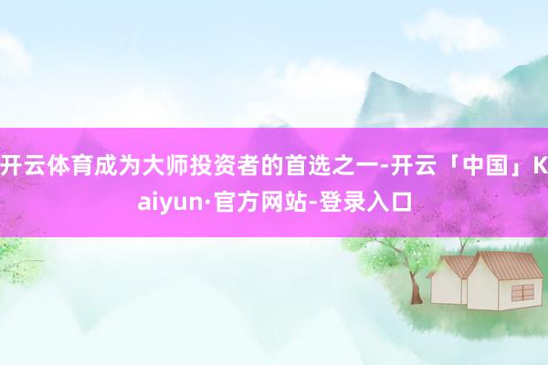 开云体育成为大师投资者的首选之一-开云「中国」Kaiyun·官方网站-登录入口