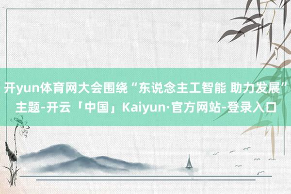 开yun体育网大会围绕“东说念主工智能 助力发展”主题-开云「中国」Kaiyun·官方网站-登录入口