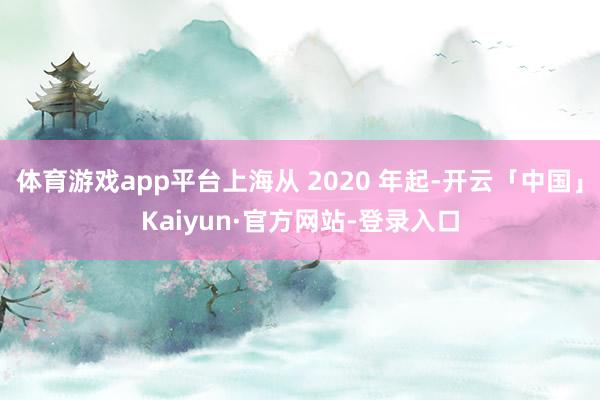 体育游戏app平台上海从 2020 年起-开云「中国」Kaiyun·官方网站-登录入口