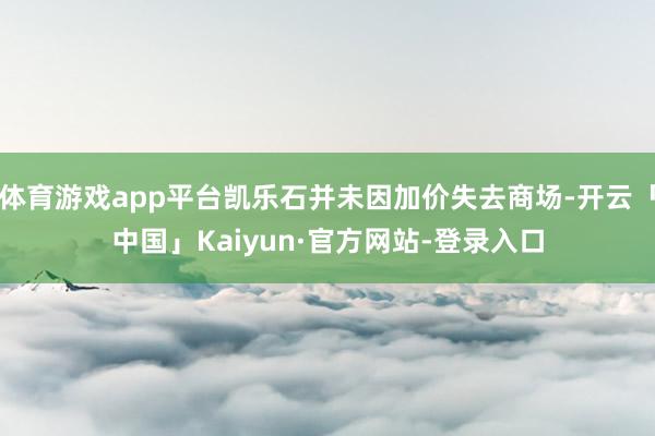 体育游戏app平台凯乐石并未因加价失去商场-开云「中国」Kaiyun·官方网站-登录入口