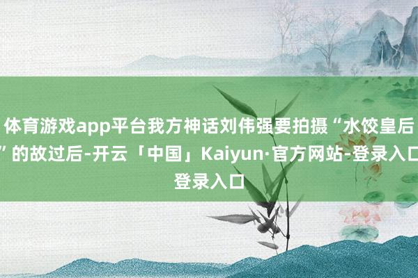 体育游戏app平台我方神话刘伟强要拍摄“水饺皇后”的故过后-开云「中国」Kaiyun·官方网站-登录入口