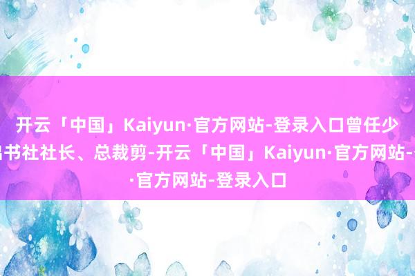 开云「中国」Kaiyun·官方网站-登录入口曾任少年儿童出书社社长、总裁剪-开云「中国」Kaiyun·官方网站-登录入口
