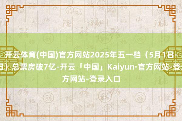 开云体育(中国)官方网站2025年五一档（5月1日-5月5日）总票房破7亿-开云「中国」Kaiyun·官方网站-登录入口