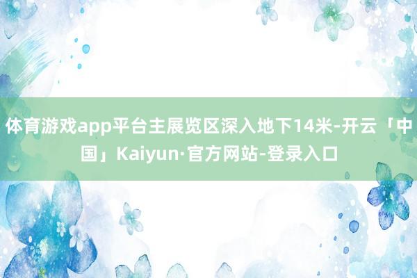 体育游戏app平台主展览区深入地下14米-开云「中国」Kaiyun·官方网站-登录入口