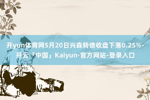 开yun体育网5月20日兴森转债收盘下落0.25%-开云「中国」Kaiyun·官方网站-登录入口