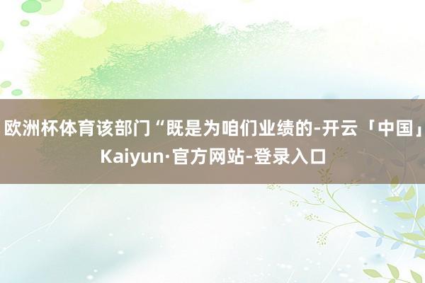 欧洲杯体育该部门“既是为咱们业绩的-开云「中国」Kaiyun·官方网站-登录入口
