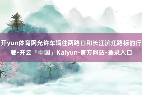 开yun体育网允许车辆往两路口和长江滨江路标的行驶-开云「中国」Kaiyun·官方网站-登录入口