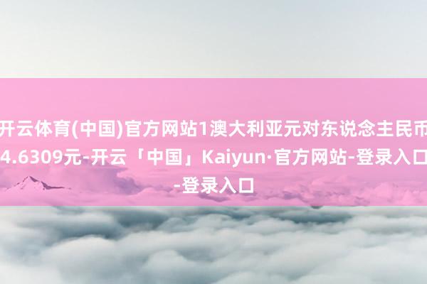 开云体育(中国)官方网站1澳大利亚元对东说念主民币4.6309元-开云「中国」Kaiyun·官方网站-登录入口