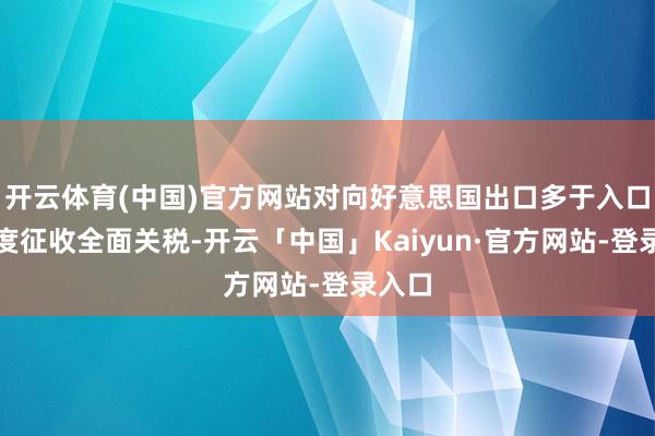开云体育(中国)官方网站对向好意思国出口多于入口的国度征收全面关税-开云「中国」Kaiyun·官方网站-登录入口