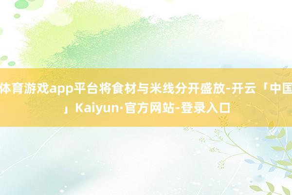 体育游戏app平台将食材与米线分开盛放-开云「中国」Kaiyun·官方网站-登录入口