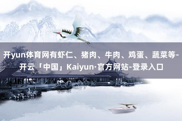 开yun体育网有虾仁、猪肉、牛肉、鸡蛋、蔬菜等-开云「中国」Kaiyun·官方网站-登录入口