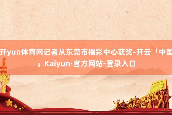 开yun体育网记者从东莞市福彩中心获奖-开云「中国」Kaiyun·官方网站-登录入口