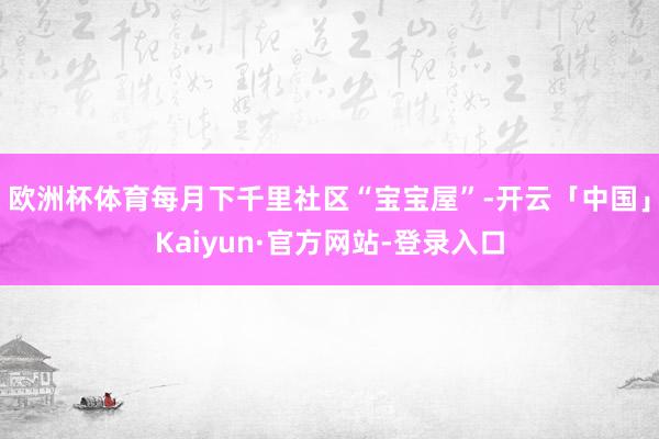 欧洲杯体育每月下千里社区“宝宝屋”-开云「中国」Kaiyun·官方网站-登录入口