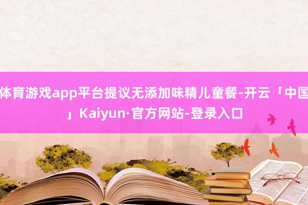 体育游戏app平台提议无添加味精儿童餐-开云「中国」Kaiyun·官方网站-登录入口