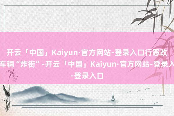 开云「中国」Kaiyun·官方网站-登录入口行恶改装车辆“炸街”-开云「中国」Kaiyun·官方网站-登录入口