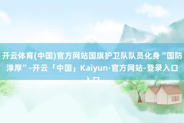 开云体育(中国)官方网站国旗护卫队队员化身“国防淳厚”-开云「中国」Kaiyun·官方网站-登录入口