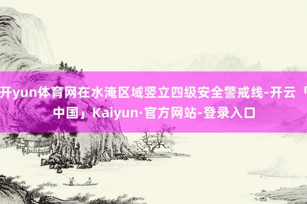 开yun体育网在水淹区域竖立四级安全警戒线-开云「中国」Kaiyun·官方网站-登录入口