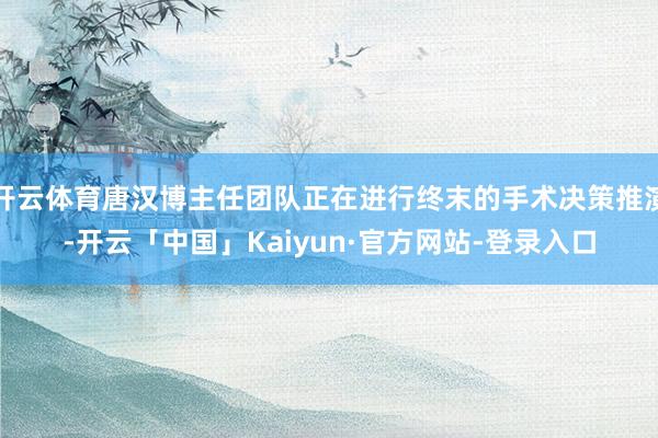 开云体育唐汉博主任团队正在进行终末的手术决策推演-开云「中国」Kaiyun·官方网站-登录入口