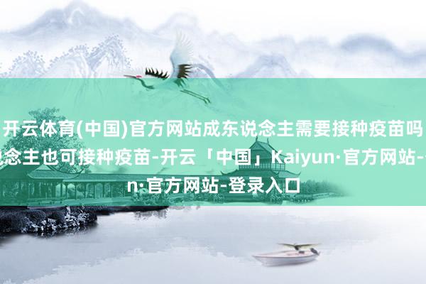 开云体育(中国)官方网站成东说念主需要接种疫苗吗？成东说念主也可接种疫苗-开云「中国」Kaiyun·官方网站-登录入口