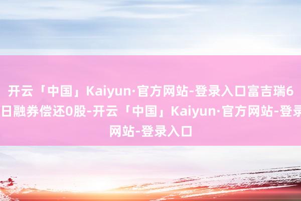 开云「中国」Kaiyun·官方网站-登录入口富吉瑞6月27日融券偿还0股-开云「中国」Kaiyun·官方网站-登录入口