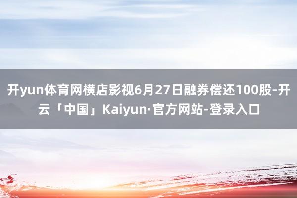 开yun体育网横店影视6月27日融券偿还100股-开云「中国」Kaiyun·官方网站-登录入口