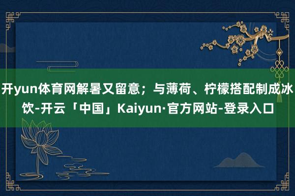 开yun体育网解暑又留意；与薄荷、柠檬搭配制成冰饮-开云「中国」Kaiyun·官方网站-登录入口