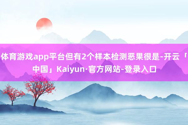 体育游戏app平台但有2个样本检测恶果很是-开云「中国」Kaiyun·官方网站-登录入口