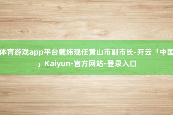 体育游戏app平台戴炜现任黄山市副市长-开云「中国」Kaiyun·官方网站-登录入口