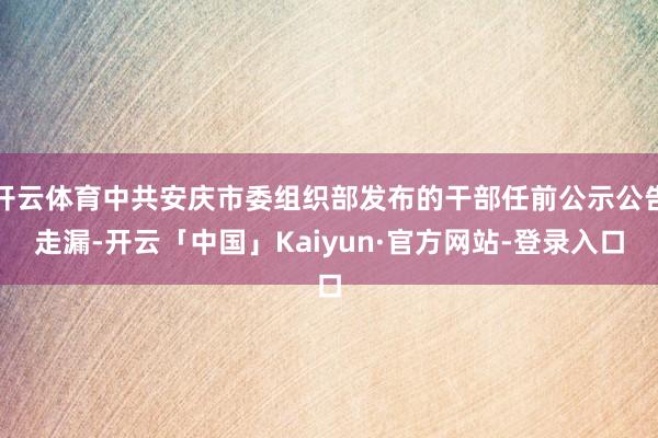 开云体育中共安庆市委组织部发布的干部任前公示公告走漏-开云「中国」Kaiyun·官方网站-登录入口