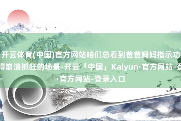开云体育(中国)官方网站咱们总看到爸爸姆妈指示功课被气得崩溃抓狂的场景-开云「中国」Kaiyun·官方网站-登录入口