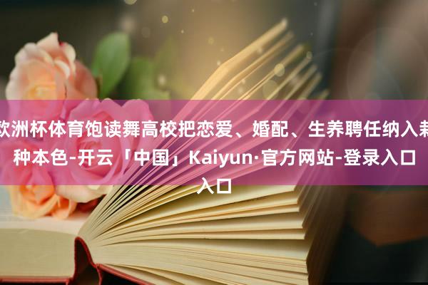 欧洲杯体育饱读舞高校把恋爱、婚配、生养聘任纳入栽种本色-开云「中国」Kaiyun·官方网站-登录入口