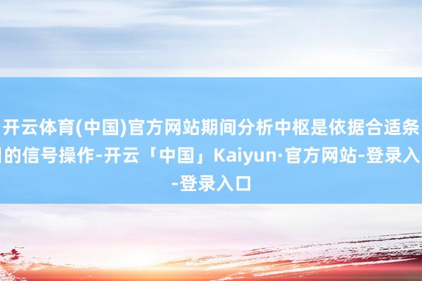 开云体育(中国)官方网站期间分析中枢是依据合适条目的信号操作-开云「中国」Kaiyun·官方网站-登录入口
