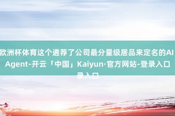 欧洲杯体育这个遴荐了公司最分量级居品来定名的AI Agent-开云「中国」Kaiyun·官方网站-登录入口