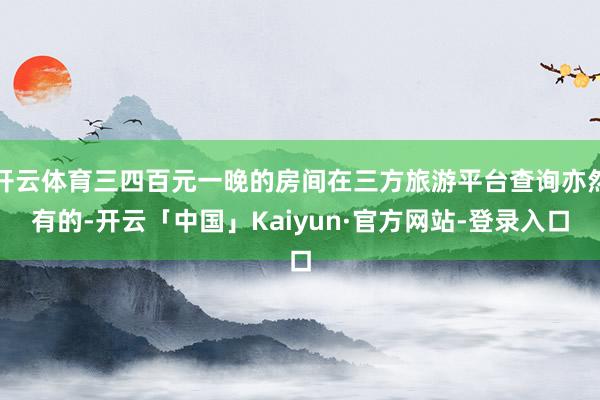 开云体育三四百元一晚的房间在三方旅游平台查询亦然有的-开云「中国」Kaiyun·官方网站-登录入口