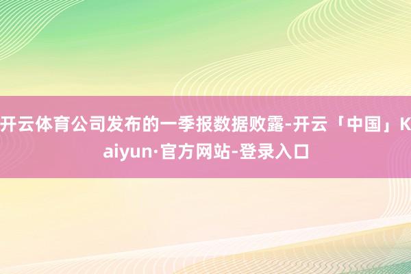 开云体育公司发布的一季报数据败露-开云「中国」Kaiyun·官方网站-登录入口